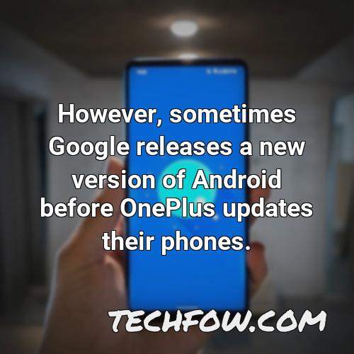 however sometimes google releases a new version of android before oneplus updates their phones