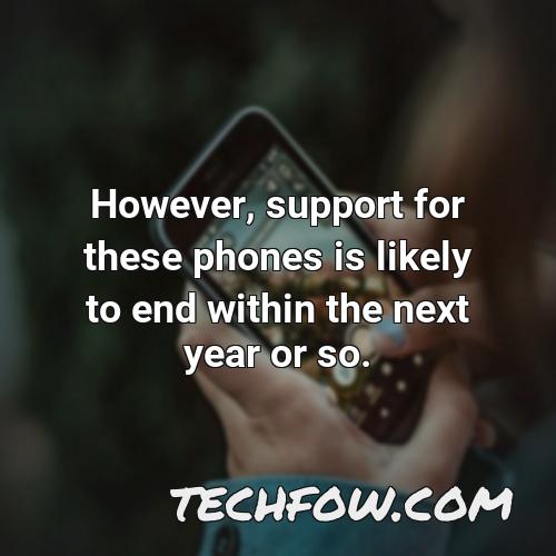 however support for these phones is likely to end within the next year or so
