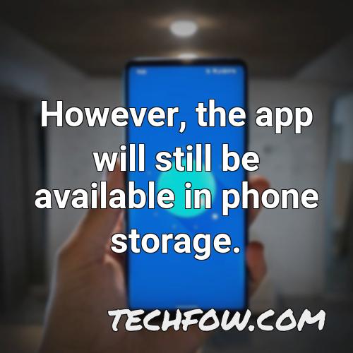 however the app will still be available in phone storage