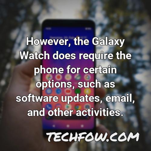 however the galaxy watch does require the phone for certain options such as software updates email and other activities