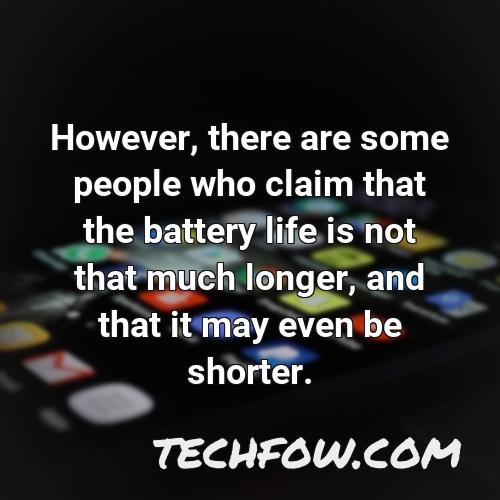 however there are some people who claim that the battery life is not that much longer and that it may even be shorter