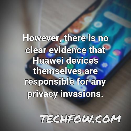 however there is no clear evidence that huawei devices themselves are responsible for any privacy invasions