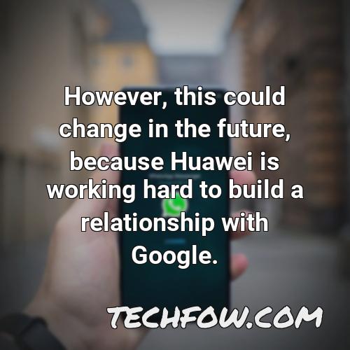however this could change in the future because huawei is working hard to build a relationship with google