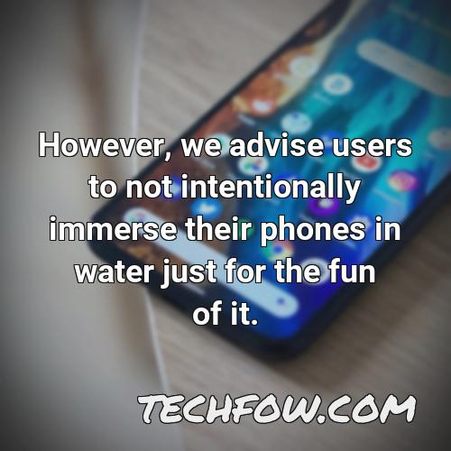 however we advise users to not intentionally immerse their phones in water just for the fun of it