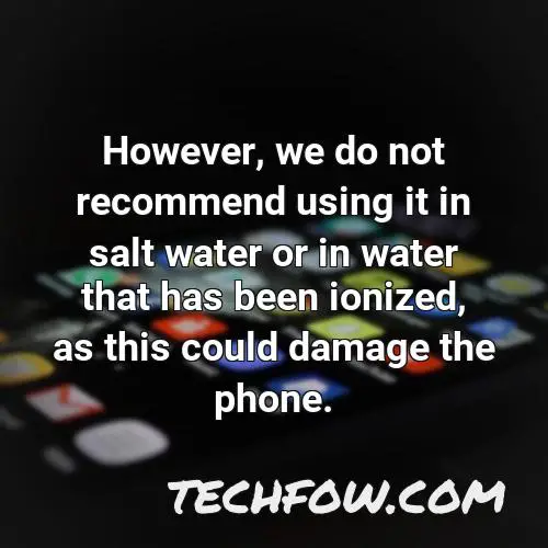 however we do not recommend using it in salt water or in water that has been ionized as this could damage the phone