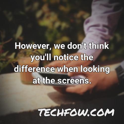 however we don t think you ll notice the difference when looking at the screens