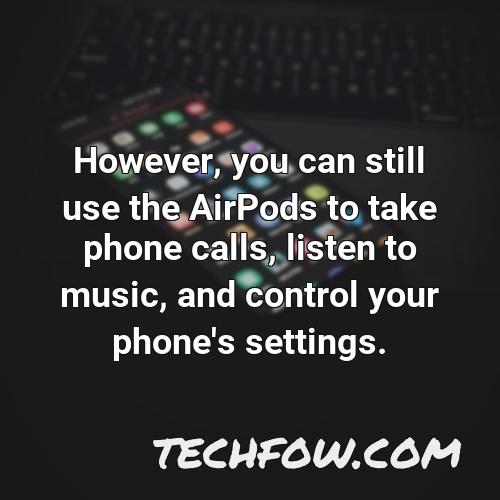 however you can still use the airpods to take phone calls listen to music and control your phone s settings
