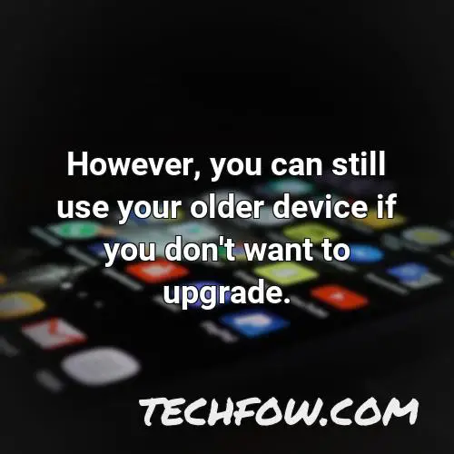 however you can still use your older device if you don t want to upgrade