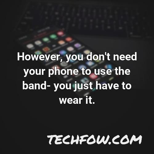 however you don t need your phone to use the band you just have to wear it