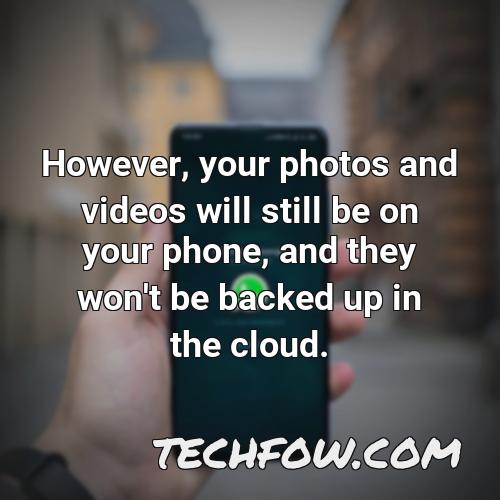 however your photos and videos will still be on your phone and they won t be backed up in the cloud