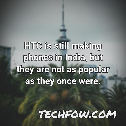 htc is still making phones in india but they are not as popular as they once were