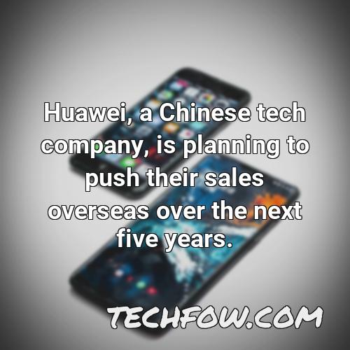huawei a chinese tech company is planning to push their sales overseas over the next five years