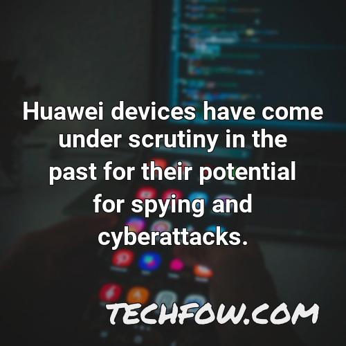 huawei devices have come under scrutiny in the past for their potential for spying and cyberattacks