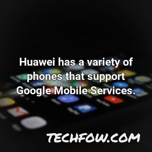 huawei has a variety of phones that support google mobile services