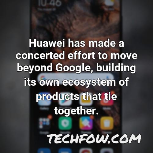 huawei has made a concerted effort to move beyond google building its own ecosystem of products that tie together