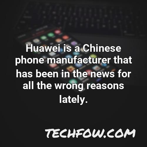 huawei is a chinese phone manufacturer that has been in the news for all the wrong reasons lately