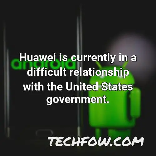huawei is currently in a difficult relationship with the united states government