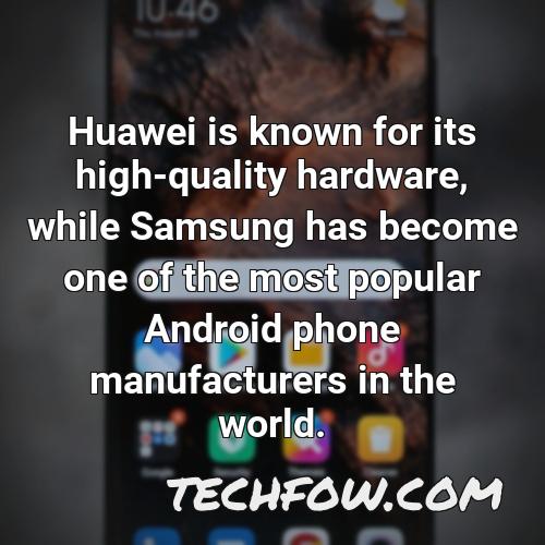 huawei is known for its high quality hardware while samsung has become one of the most popular android phone manufacturers in the world