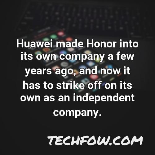 huawei made honor into its own company a few years ago and now it has to strike off on its own as an independent company