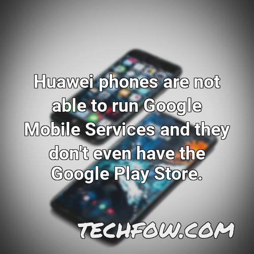 huawei phones are not able to run google mobile services and they don t even have the google play store
