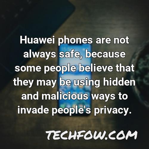 huawei phones are not always safe because some people believe that they may be using hidden and malicious ways to invade people s privacy