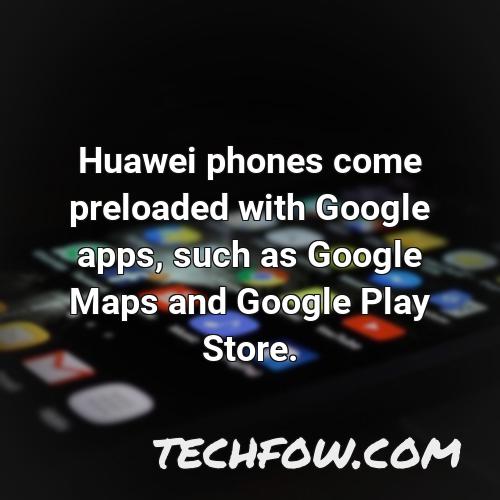 huawei phones come preloaded with google apps such as google maps and google play store