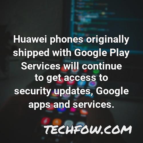 huawei phones originally shipped with google play services will continue to get access to security updates google apps and services