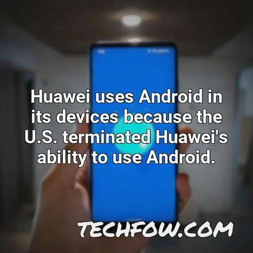 huawei uses android in its devices because the u s terminated huawei s ability to use android
