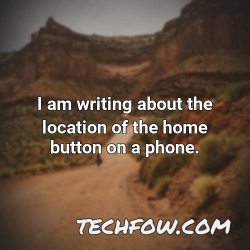 i am writing about the location of the home button on a phone