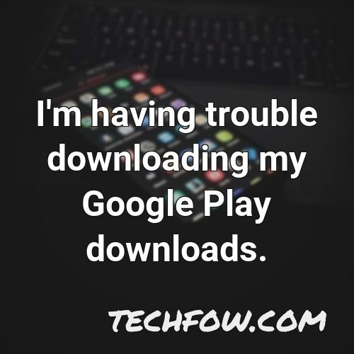 i m having trouble downloading my google play downloads
