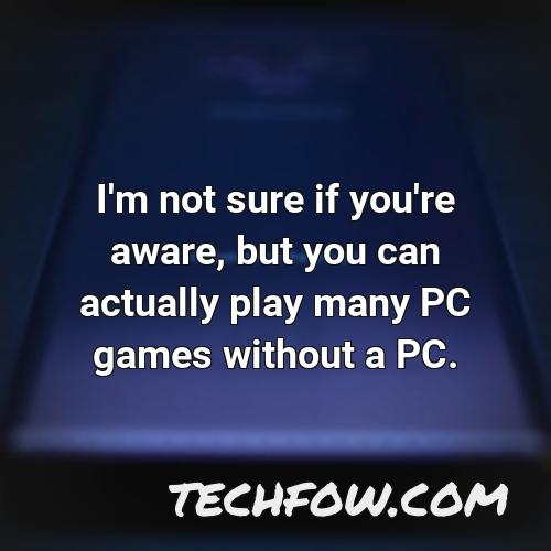 i m not sure if you re aware but you can actually play many pc games without a pc