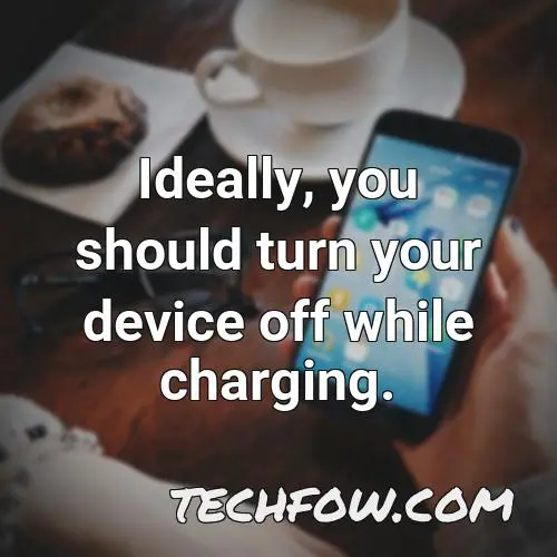 ideally you should turn your device off while charging