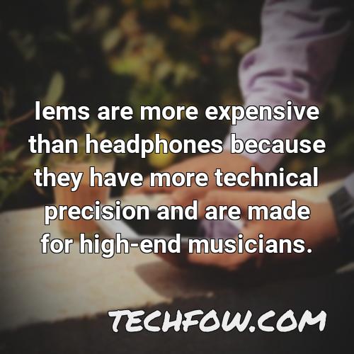 iems are more expensive than headphones because they have more technical precision and are made for high end musicians