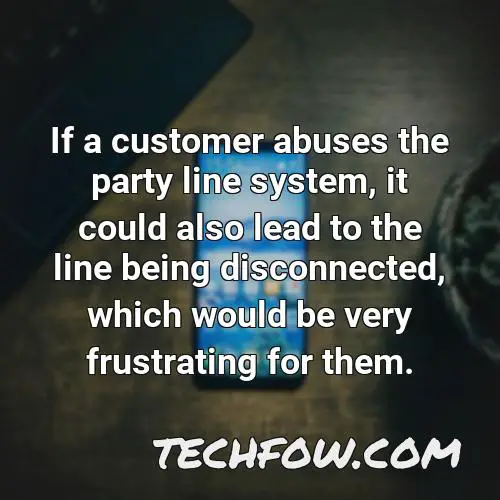 if a customer abuses the party line system it could also lead to the line being disconnected which would be very frustrating for them
