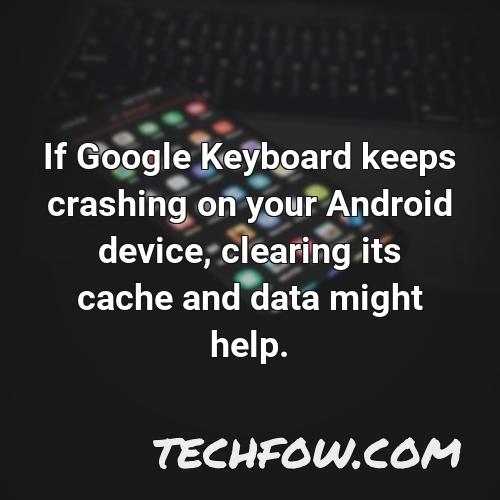 if google keyboard keeps crashing on your android device clearing its cache and data might help