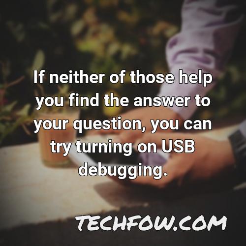 if neither of those help you find the answer to your question you can try turning on usb debugging