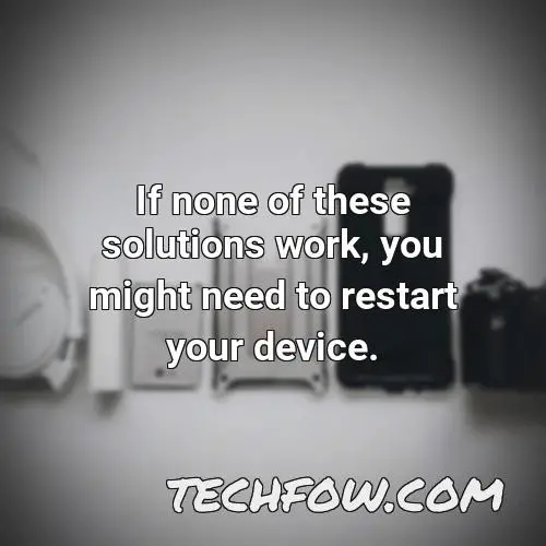if none of these solutions work you might need to restart your device