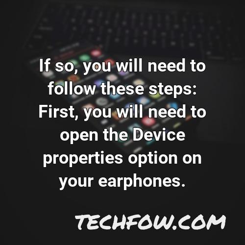 if so you will need to follow these steps first you will need to open the device properties option on your earphones