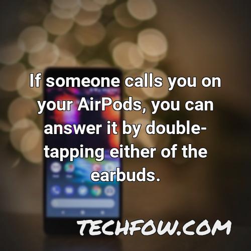 if someone calls you on your airpods you can answer it by double tapping either of the earbuds
