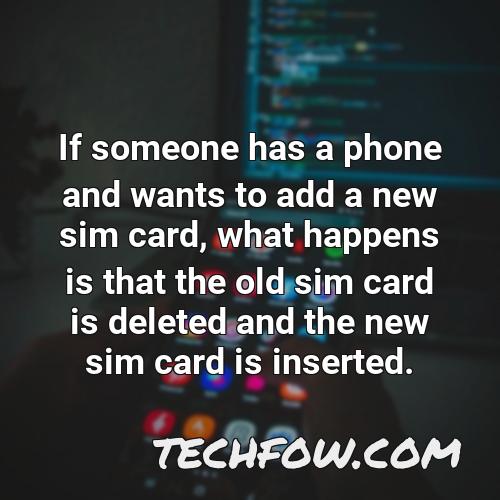 if someone has a phone and wants to add a new sim card what happens is that the old sim card is deleted and the new sim card is inserted