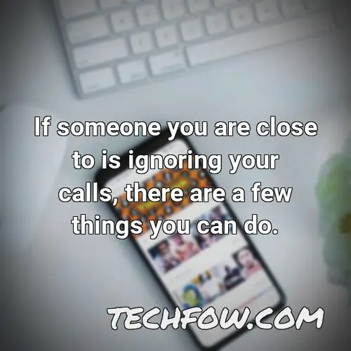 if someone you are close to is ignoring your calls there are a few things you can do
