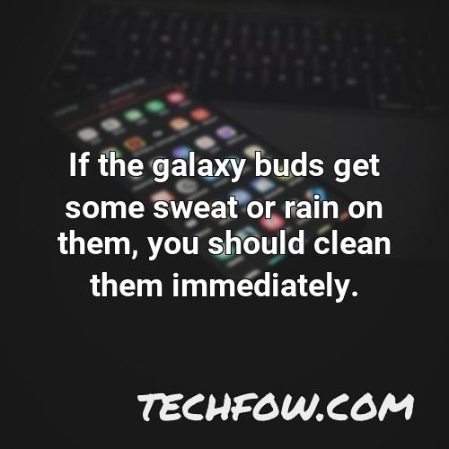 if the galaxy buds get some sweat or rain on them you should clean them immediately