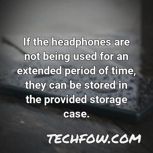 if the headphones are not being used for an extended period of time they can be stored in the provided storage case