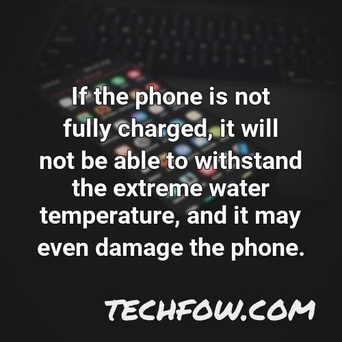 if the phone is not fully charged it will not be able to withstand the extreme water temperature and it may even damage the phone