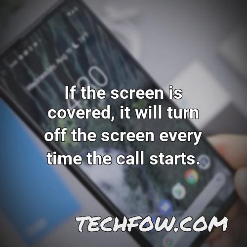 if the screen is covered it will turn off the screen every time the call starts