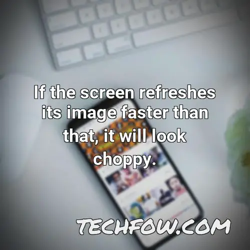 if the screen refreshes its image faster than that it will look choppy