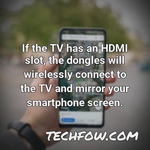if the tv has an hdmi slot the dongles will wirelessly connect to the tv and mirror your smartphone screen