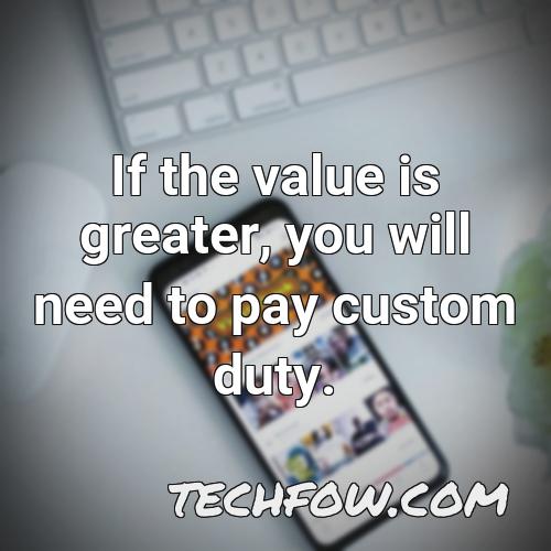 if the value is greater you will need to pay custom duty