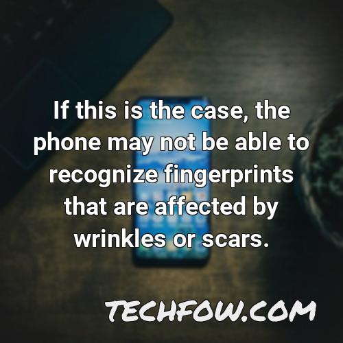 if this is the case the phone may not be able to recognize fingerprints that are affected by wrinkles or scars