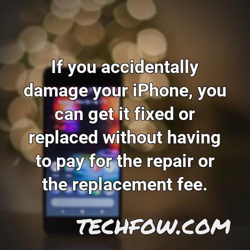 if you accidentally damage your iphone you can get it fixed or replaced without having to pay for the repair or the replacement fee